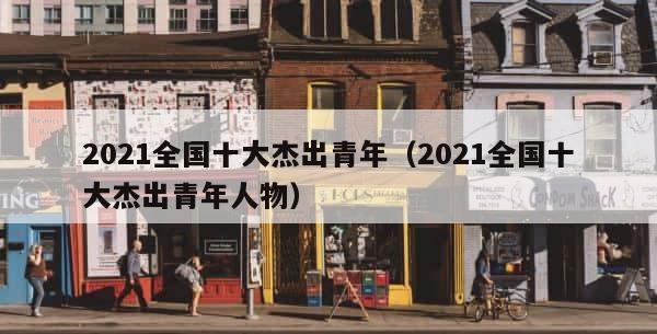 2021全国十大杰出青年（2021全国十大杰出青年人物） 第1张