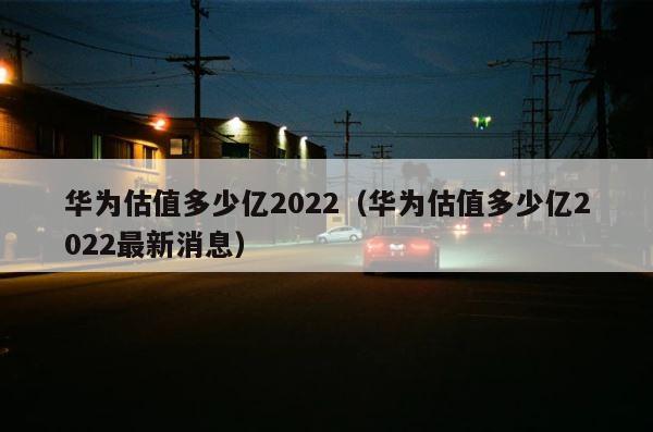 华为估值多少亿2022（华为估值多少亿2022最新消息） 第1张