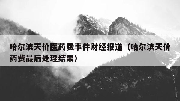 哈尔滨天价医药费事件财经报道（哈尔滨天价药费最后处理结果） 第1张