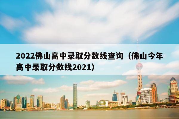 2022佛山高中录取分数线查询（佛山今年高中录取分数线2021） 第1张