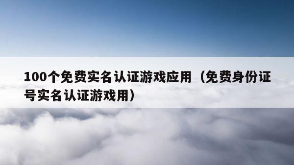100个免费实名认证游戏应用（免费身份证号实名认证游戏用） 第1张