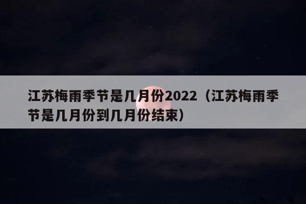 江苏梅雨季节是几月份2022（江苏梅雨季节是几月份到几月份结束） 第1张