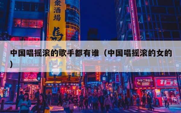 中国唱摇滚的歌手都有谁（中国唱摇滚的女的） 第1张