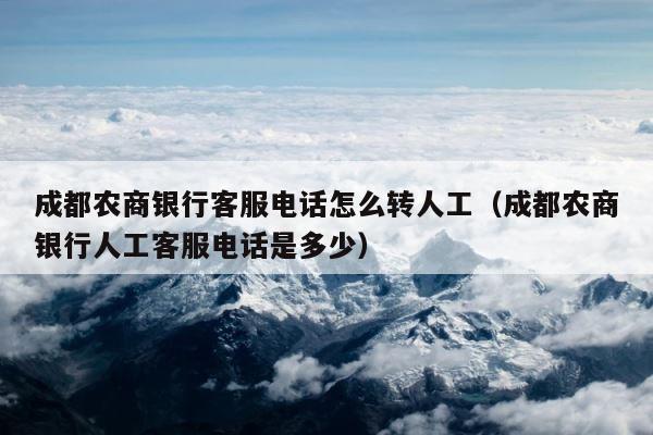 成都农商银行客服电话怎么转人工（成都农商银行人工客服电话是多少） 第1张