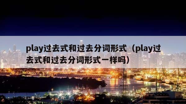 play过去式和过去分词形式（play过去式和过去分词形式一样吗） 第1张