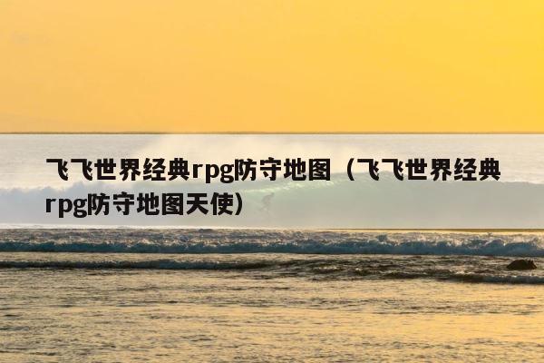 飞飞世界经典rpg防守地图（飞飞世界经典rpg防守地图天使） 第1张