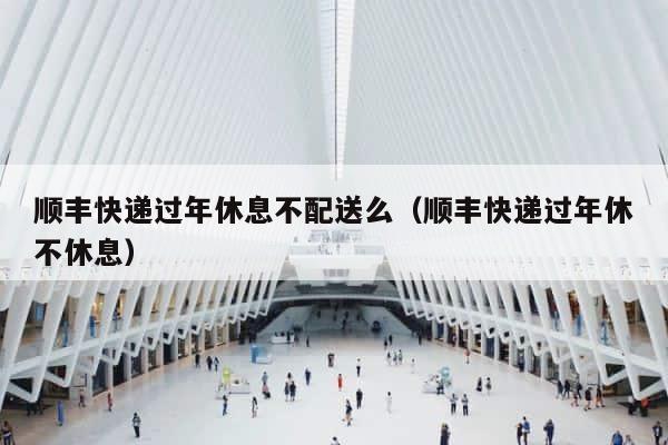顺丰快递过年休息不配送么（顺丰快递过年休不休息） 第1张
