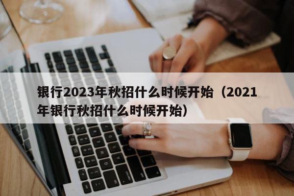 银行2023年秋招什么时候开始（2021年银行秋招什么时候开始） 第1张