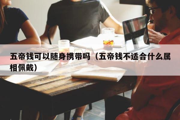 五帝钱可以随身携带吗（五帝钱不适合什么属相佩戴） 第1张