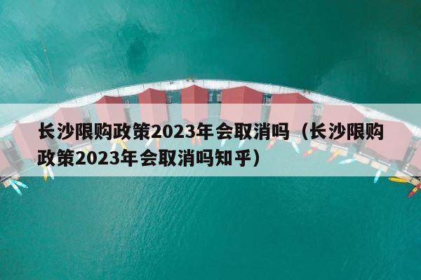 长沙限购政策2023年会取消吗（长沙限购政策2023年会取消吗知乎） 第1张