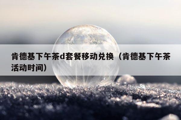 肯德基下午茶d套餐移动兑换（肯德基下午茶活动时间） 第1张