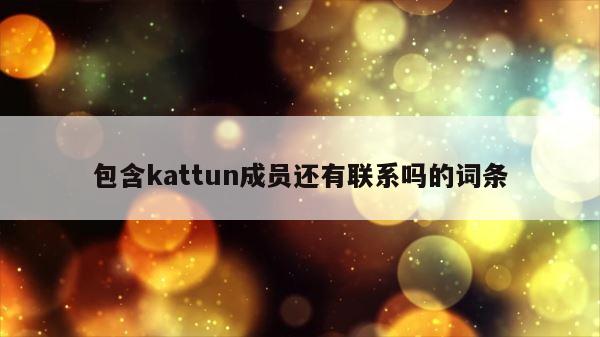 包含kattun成员还有联系吗的词条 第1张