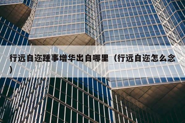 行远自迩踵事增华出自哪里（行远自迩怎么念） 第1张