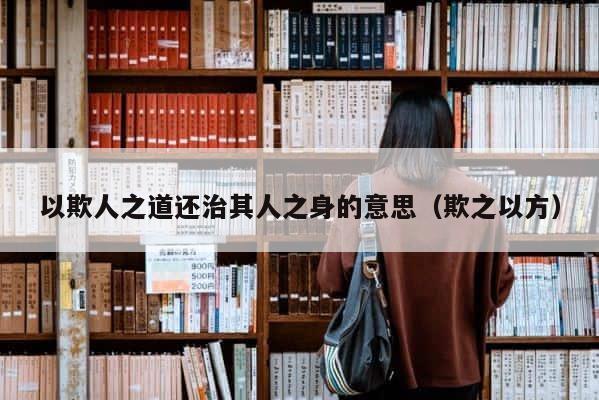 以欺人之道还治其人之身的意思（欺之以方） 第1张