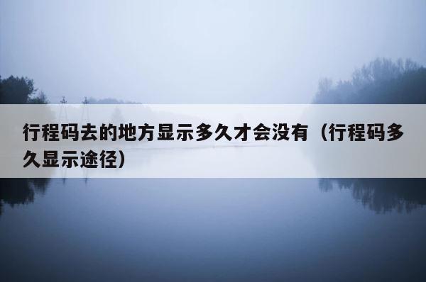 行程码去的地方显示多久才会没有（行程码多久显示途径） 第1张
