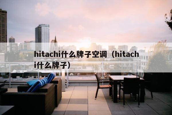 hitachi什么牌子空调（hitachi什么牌子） 第1张