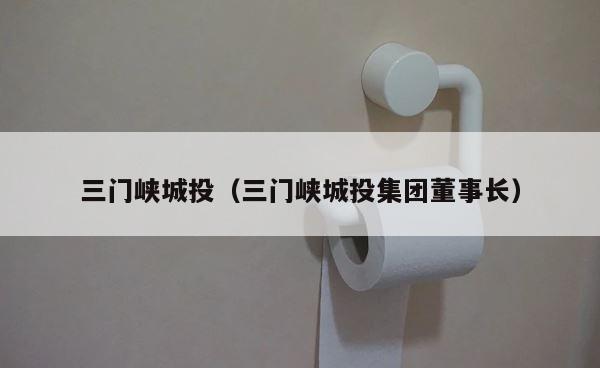 三门峡城投（三门峡城投集团董事长） 第1张