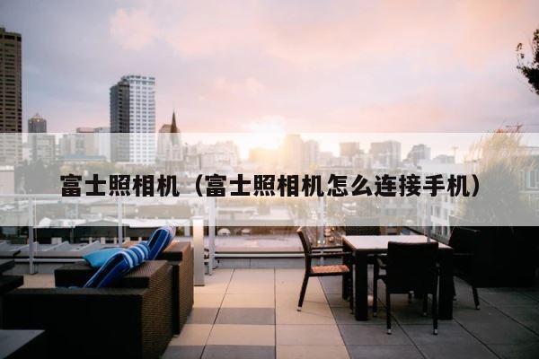 富士照相机（富士照相机怎么连接手机） 第1张