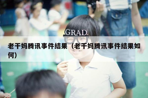 老干妈腾讯事件结果（老干妈腾讯事件结果如何） 第1张