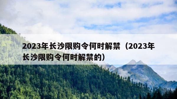 2023年长沙限购令何时解禁（2023年长沙限购令何时解禁的） 第1张