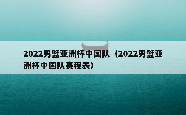 2022男篮亚洲杯中国队（2022男篮亚洲杯中国队赛程表） 第1张