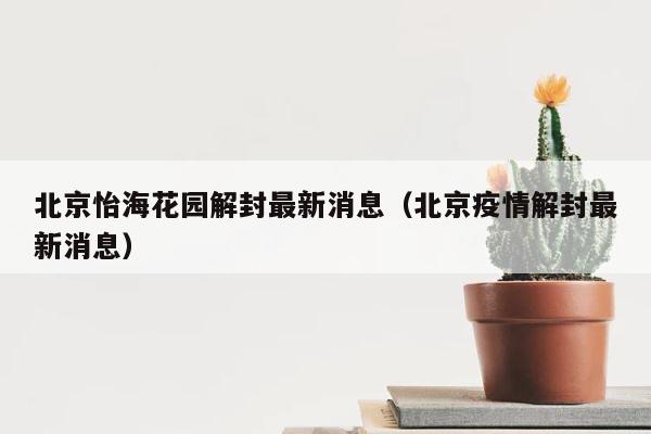 北京怡海花园解封最新消息（北京疫情解封最新消息） 第1张
