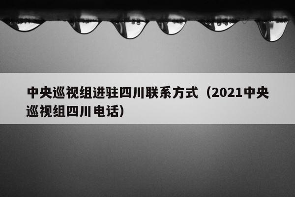 中央巡视组进驻四川联系方式（2021中央巡视组四川电话） 第1张