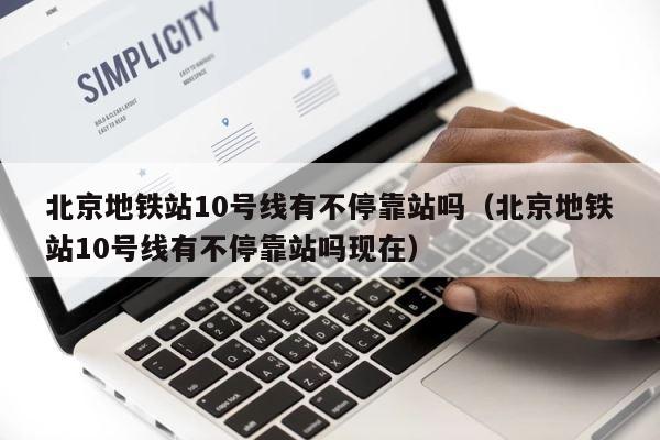 北京地铁站10号线有不停靠站吗（北京地铁站10号线有不停靠站吗现在） 第1张