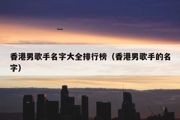 香港男歌手名字大全排行榜（香港男歌手的名字） 第1张