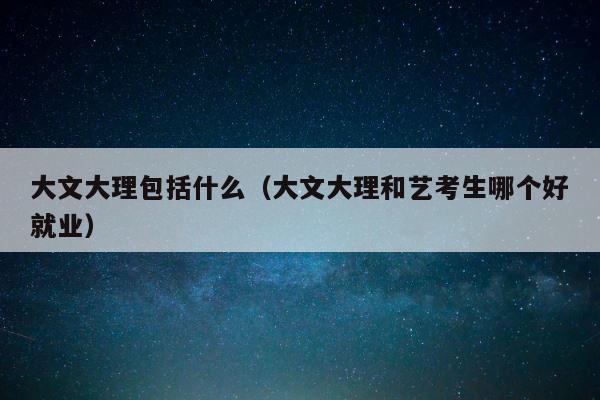 大文大理包括什么（大文大理和艺考生哪个好就业） 第1张