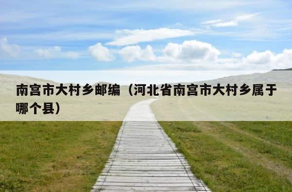 南宫市大村乡邮编（河北省南宫市大村乡属于哪个县） 第1张