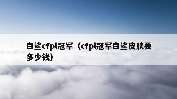 白鲨cfpl冠军（cfpl冠军白鲨皮肤要多少钱） 第1张
