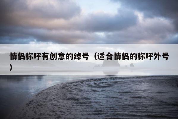 情侣称呼有创意的绰号（适合情侣的称呼外号） 第1张