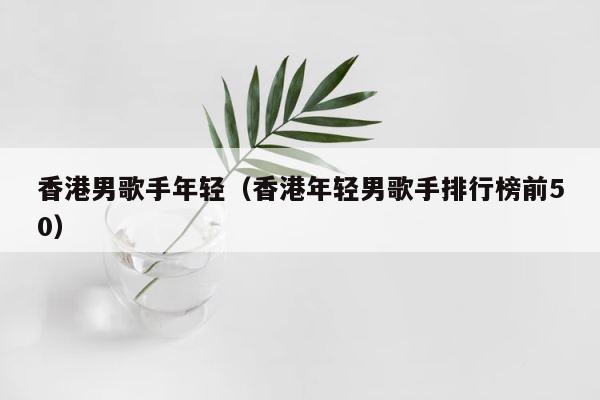 香港男歌手年轻（香港年轻男歌手排行榜前50） 第1张