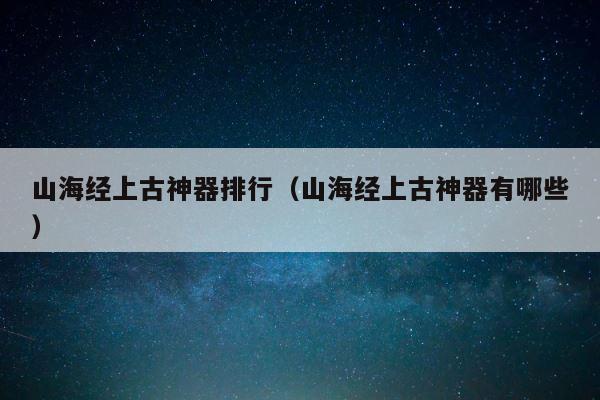 山海经上古神器排行（山海经上古神器有哪些） 第1张