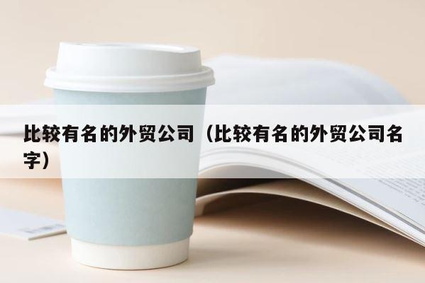 比较有名的外贸公司（比较有名的外贸公司名字） 第1张