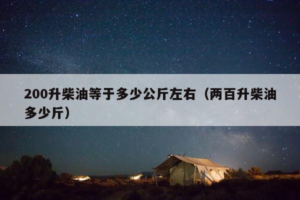 200升柴油等于多少公斤左右（两百升柴油多少斤） 第1张