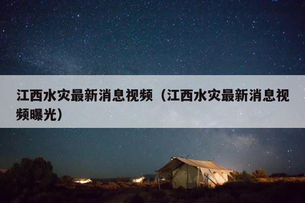 江西水灾最新消息视频（江西水灾最新消息视频曝光） 第1张
