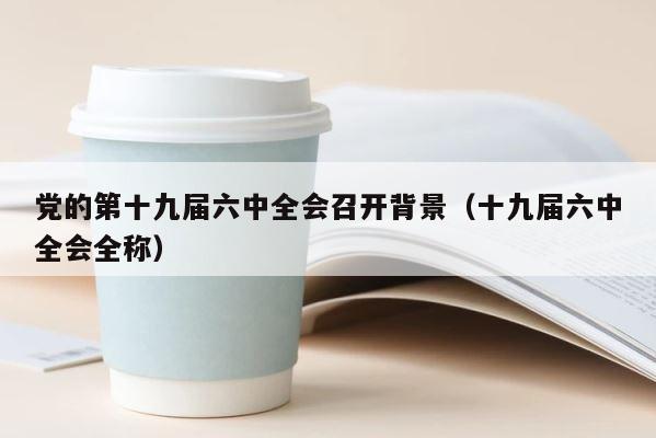 党的第十九届六中全会召开背景（十九届六中全会全称） 第1张