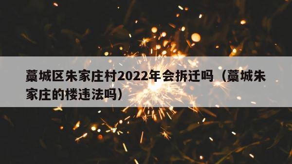 藁城区朱家庄村2022年会拆迁吗（藁城朱家庄的楼违法吗） 第1张