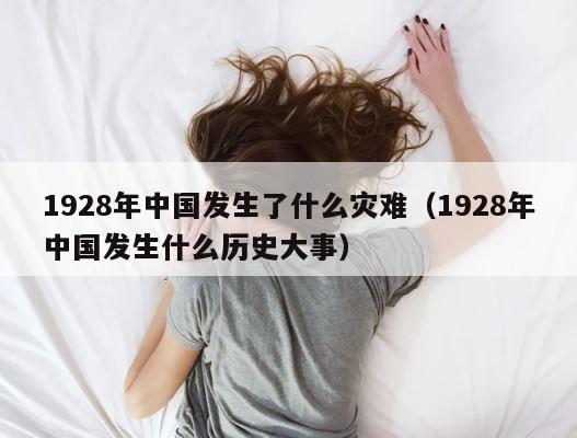 1928年中国发生了什么灾难（1928年中国发生什么历史大事） 第1张