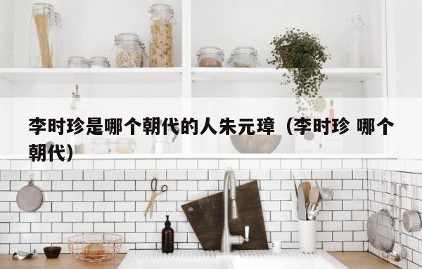 李时珍是哪个朝代的人朱元璋（李时珍 哪个朝代） 第1张
