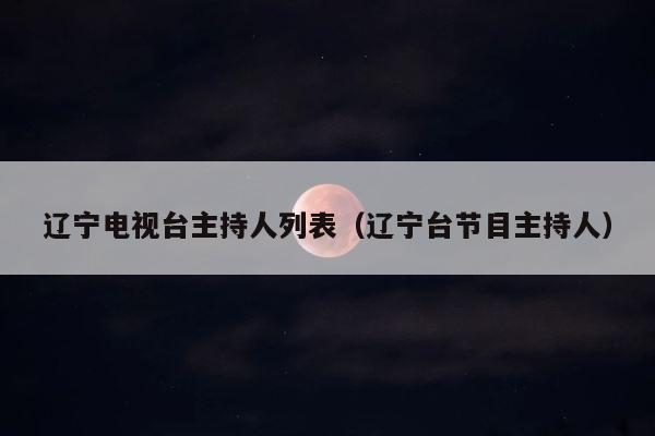辽宁电视台主持人列表（辽宁台节目主持人） 第1张
