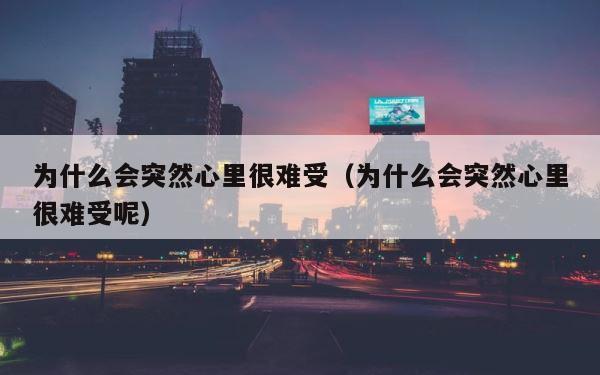 为什么会突然心里很难受（为什么会突然心里很难受呢） 第1张