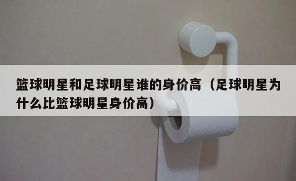篮球明星和足球明星谁的身价高（足球明星为什么比篮球明星身价高） 第1张