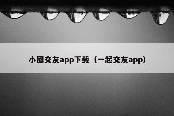 小圈交友app下载（一起交友app） 第1张