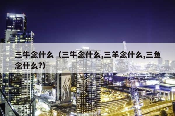 三牛念什么（三牛念什么,三羊念什么,三鱼念什么?） 第1张