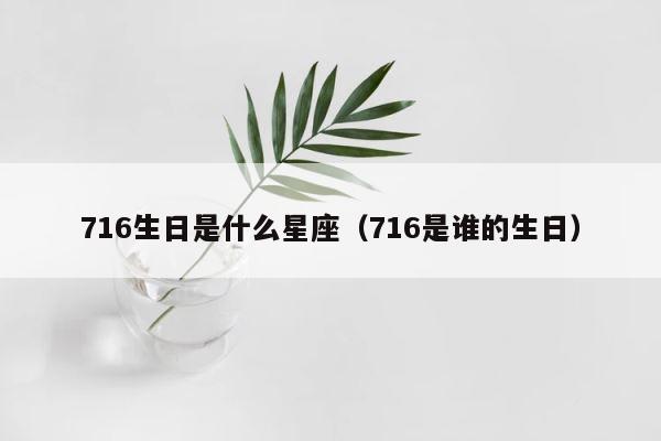 716生日是什么星座（716是谁的生日） 第1张