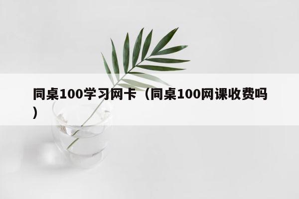 同桌100学习网卡（同桌100网课收费吗） 第1张