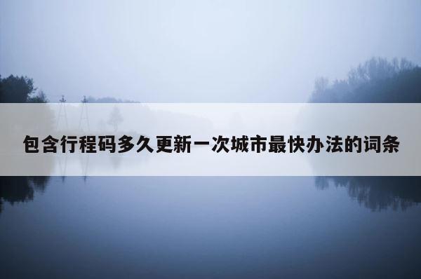 包含行程码多久更新一次城市最快办法的词条 第1张
